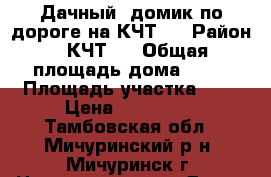 Дачный  домик по дороге на КЧТ-5 › Район ­ КЧТ-5 › Общая площадь дома ­ 50 › Площадь участка ­ 6 › Цена ­ 370 000 - Тамбовская обл., Мичуринский р-н, Мичуринск г. Недвижимость » Дома, коттеджи, дачи продажа   . Тамбовская обл.